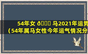 54年女 🐞 马2021年运势（54年属马女性今年运气情况分月说明）